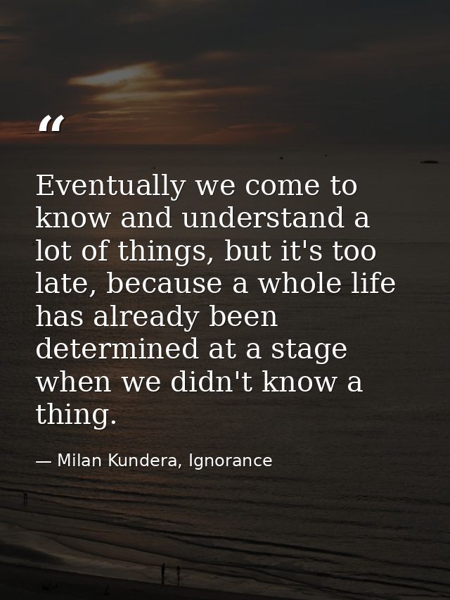Eventually we come to know and understand a lot of things, but it's too late, because a whole life has already been dete — Milan Kundera, Ignorance