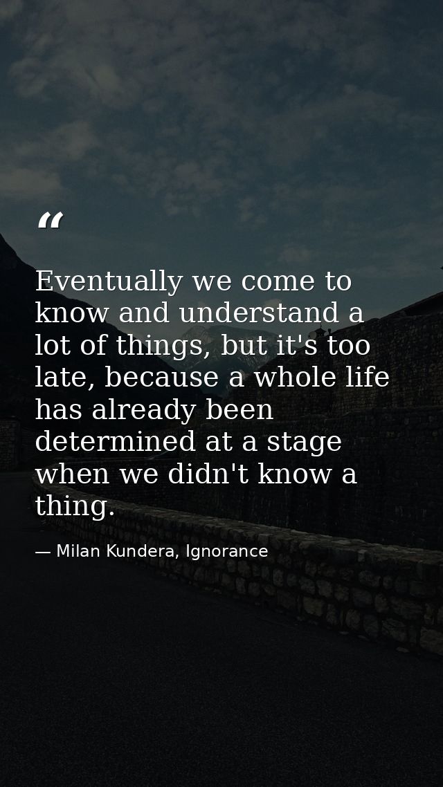 Eventually we come to know and understand a lot of things, but it's too late, because a whole life has already been dete — Milan Kundera, Ignorance