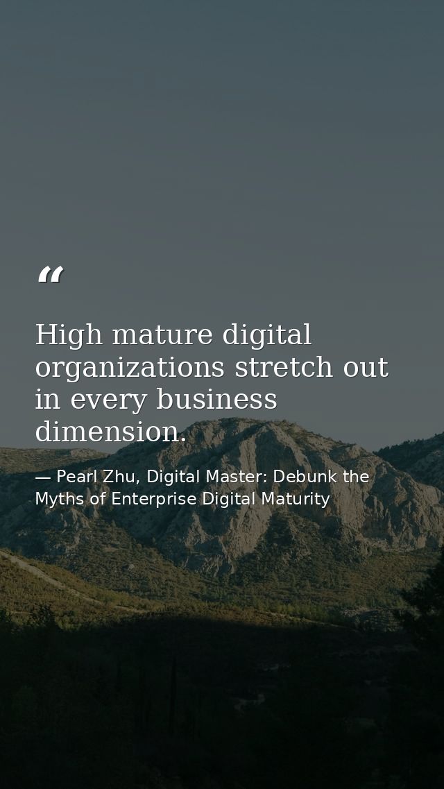 High mature digital organizations stretch out in every business dimension. — Pearl Zhu, Digital Master: Debunk the Myths of Enterprise Digital Maturity