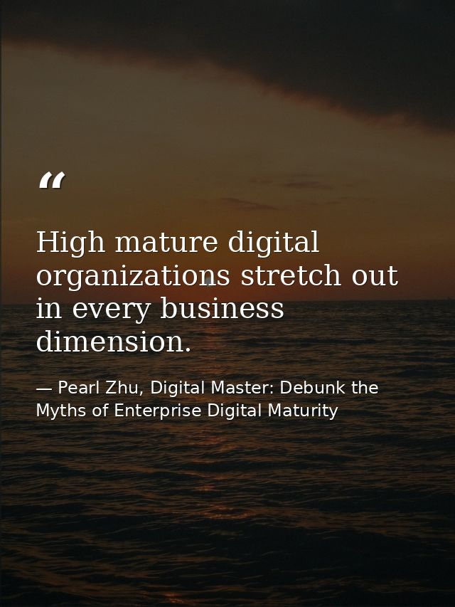 High mature digital organizations stretch out in every business dimension. — Pearl Zhu, Digital Master: Debunk the Myths of Enterprise Digital Maturity