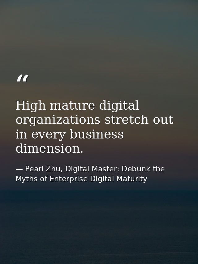 High mature digital organizations stretch out in every business dimension. — Pearl Zhu, Digital Master: Debunk the Myths of Enterprise Digital Maturity