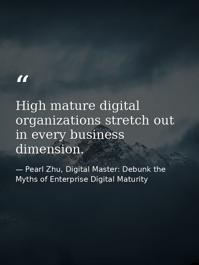 High mature digital organizations stretch out in every business dimension. — Pearl Zhu, Digital Master: Debunk the Myths of Enterprise Digital Maturity