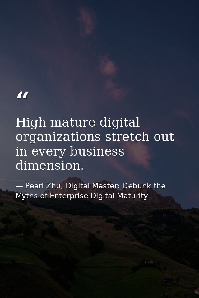 High mature digital organizations stretch out in every business dimension. — Pearl Zhu, Digital Master: Debunk the Myths of Enterprise Digital Maturity