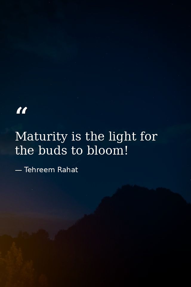 Maturity is the light for the buds to bloom! — Tehreem Rahat