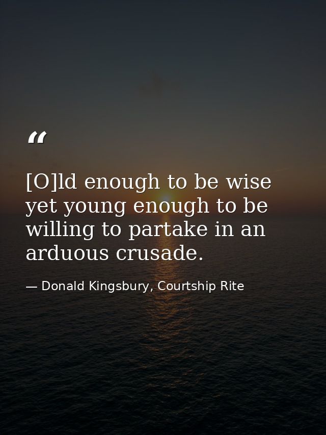 [O]ld enough to be wise yet young enough to be willing to partake in an arduous crusade. — Donald Kingsbury, Courtship Rite