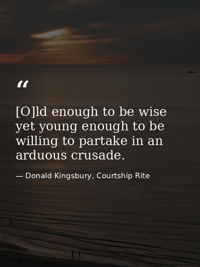 [O]ld enough to be wise yet young enough to be willing to partake in an arduous crusade. — Donald Kingsbury, Courtship Rite