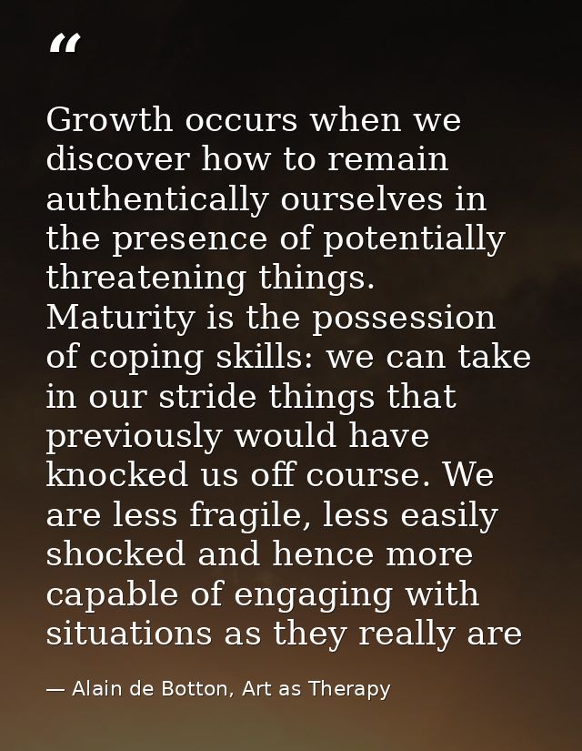 Growth occurs when we discover how to remain authentically ourselves in the presence of potentially threatening things.  — Alain de Botton, Art as Therapy
