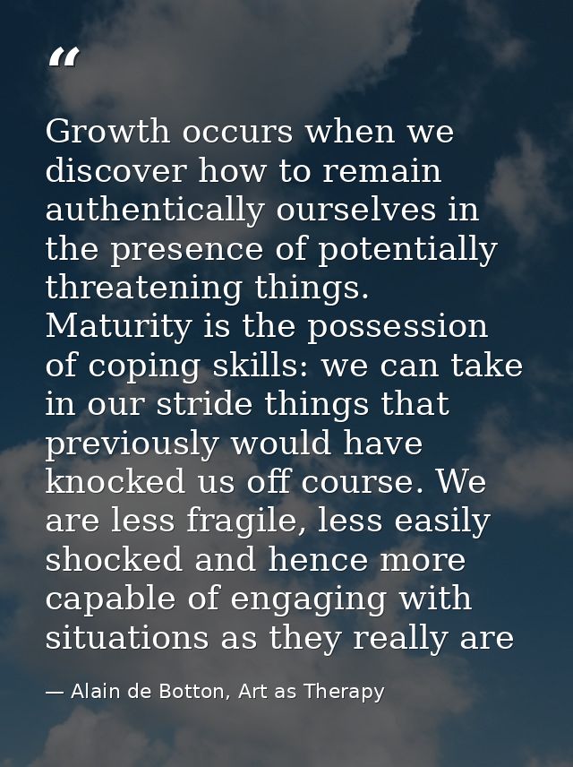 Growth occurs when we discover how to remain authentically ourselves in the presence of potentially threatening things.  — Alain de Botton, Art as Therapy