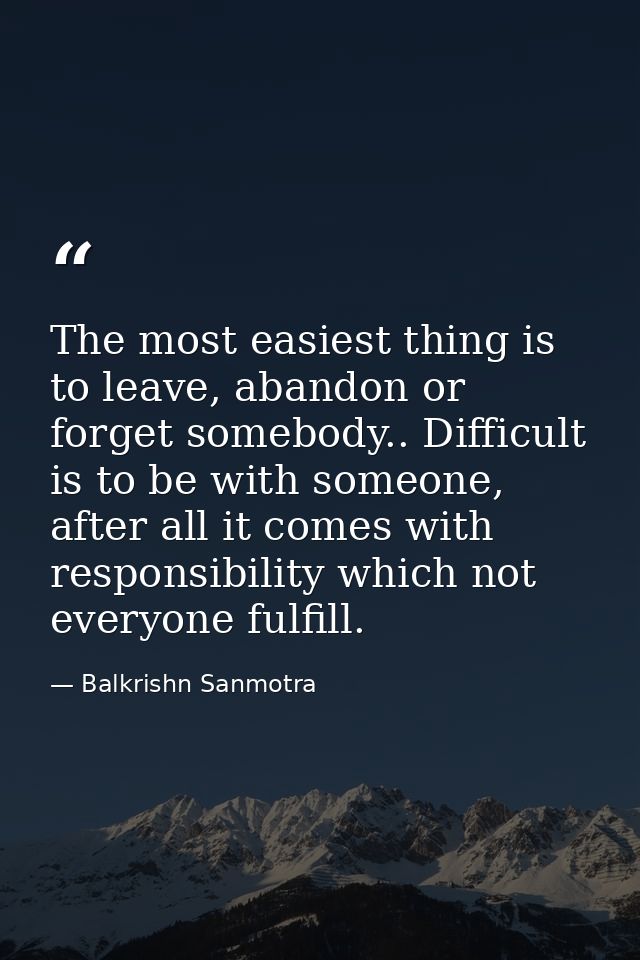 The most easiest thing is to leave, abandon or forget somebody.. Difficult is to be with someone, after all it comes wit — Balkrishn Sanmotra