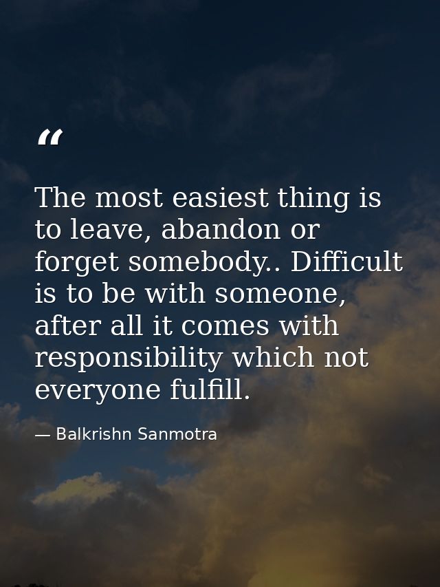The most easiest thing is to leave, abandon or forget somebody.. Difficult is to be with someone, after all it comes wit — Balkrishn Sanmotra