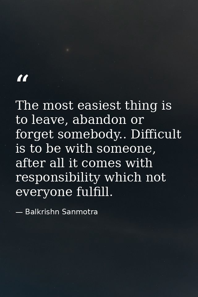 The most easiest thing is to leave, abandon or forget somebody.. Difficult is to be with someone, after all it comes wit — Balkrishn Sanmotra