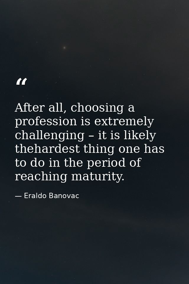 After all, choosing a profession is extremely challenging – it is likely thehardest thing one has to do in the period of — Eraldo Banovac
