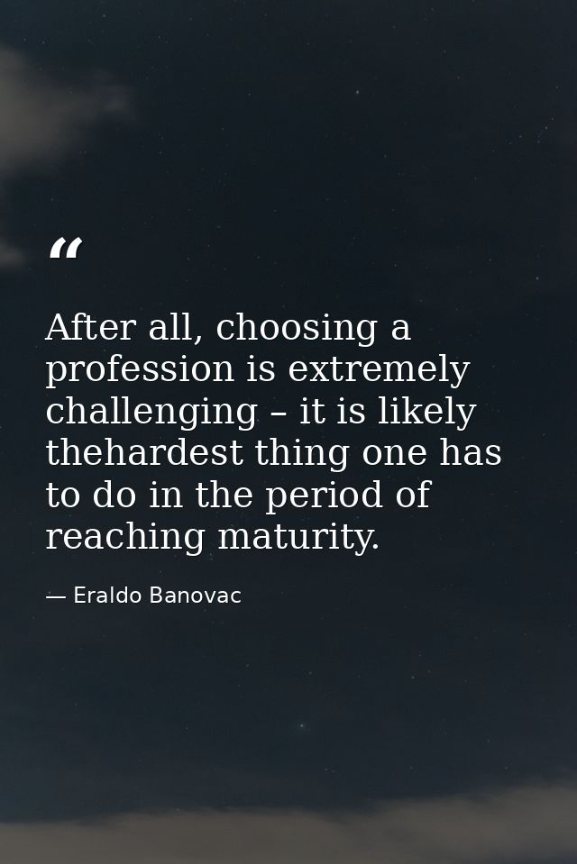 After all, choosing a profession is extremely challenging – it is likely thehardest thing one has to do in the period of — Eraldo Banovac
