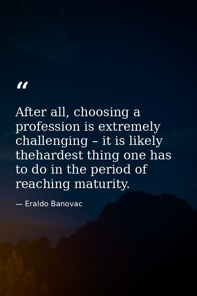After all, choosing a profession is extremely challenging – it is likely thehardest thing one has to do in the period of — Eraldo Banovac