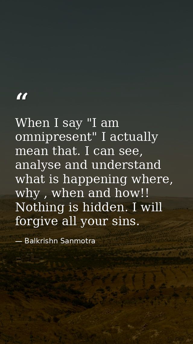 When I say "I am omnipresent" I actually mean that. I can see, analyse and understand what is happening where, why , whe — Balkrishn Sanmotra