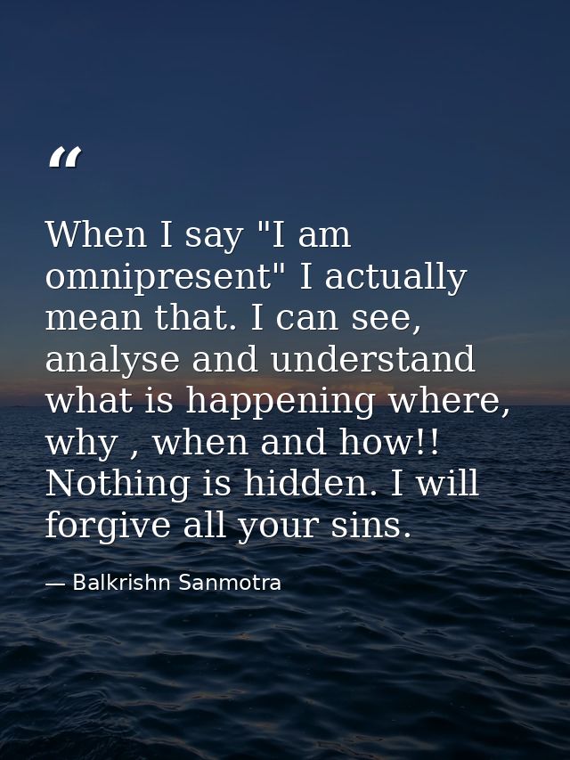 When I say "I am omnipresent" I actually mean that. I can see, analyse and understand what is happening where, why , whe — Balkrishn Sanmotra