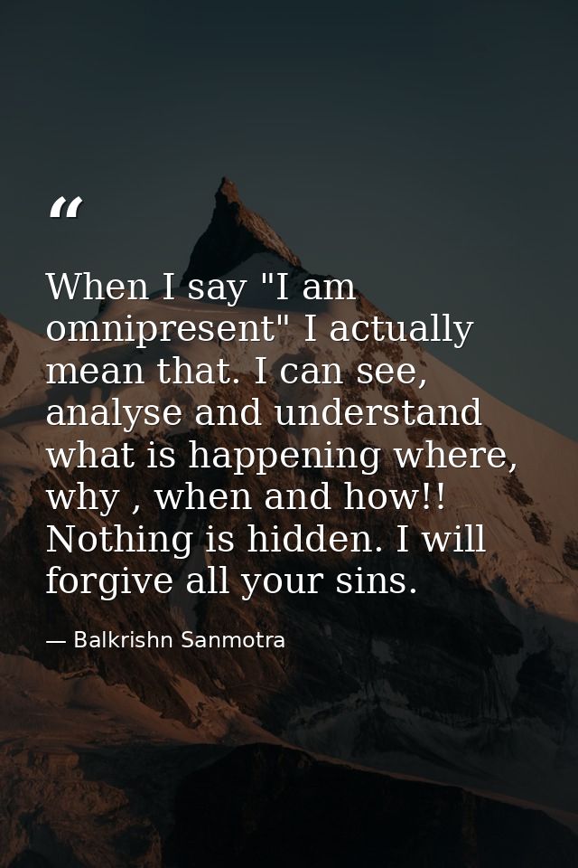 When I say "I am omnipresent" I actually mean that. I can see, analyse and understand what is happening where, why , whe — Balkrishn Sanmotra