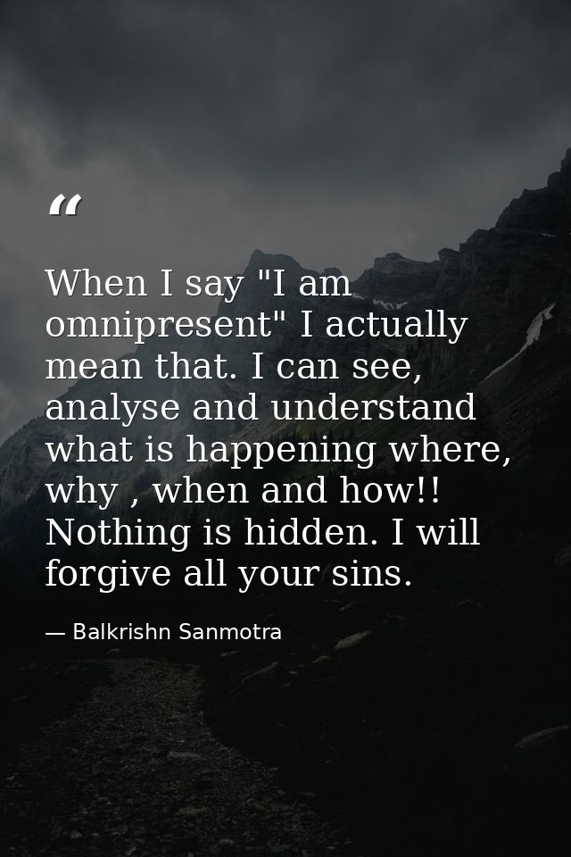 When I say "I am omnipresent" I actually mean that. I can see, analyse and understand what is happening where, why , whe — Balkrishn Sanmotra