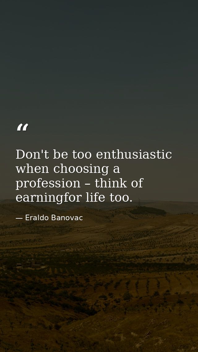 Don't be too enthusiastic when choosing a profession – think of earningfor life too. — Eraldo Banovac