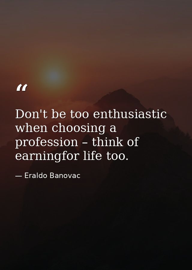 Don't be too enthusiastic when choosing a profession – think of earningfor life too. — Eraldo Banovac