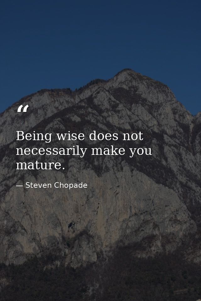 Being wise does not necessarily make you mature. — Steven Chopade