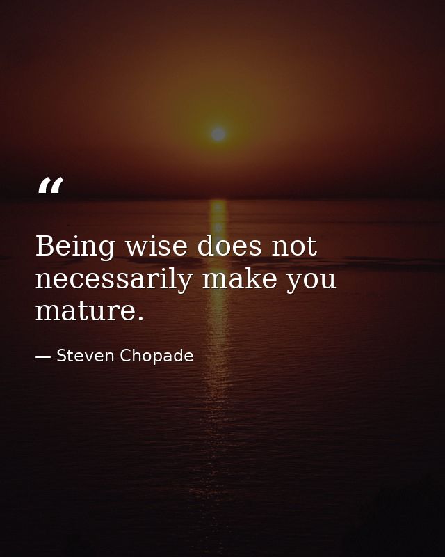 Being wise does not necessarily make you mature. — Steven Chopade