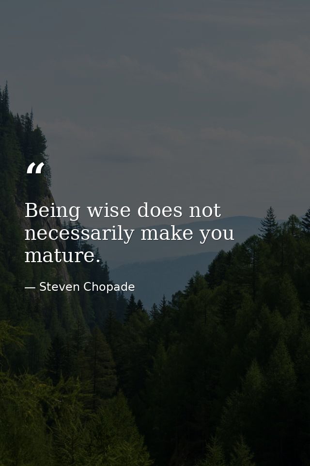 Being wise does not necessarily make you mature. — Steven Chopade