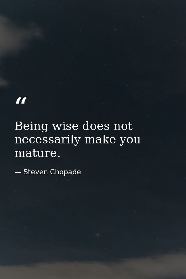 Being wise does not necessarily make you mature. — Steven Chopade