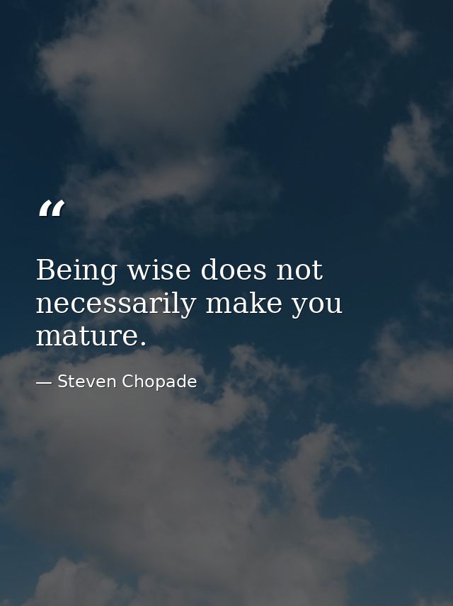 Being wise does not necessarily make you mature. — Steven Chopade