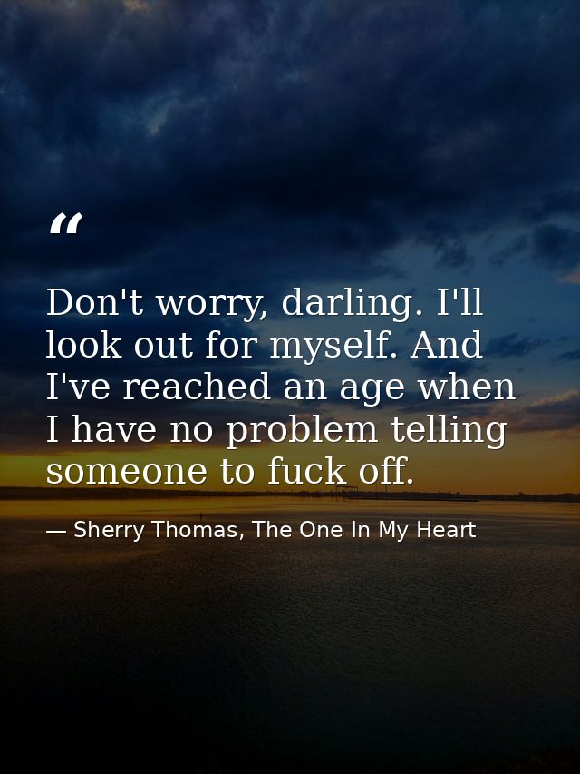 Don't worry, darling. I'll look out for myself. And I've reached an age when I have no problem telling someone to fuck o — Sherry Thomas, The One In My Heart