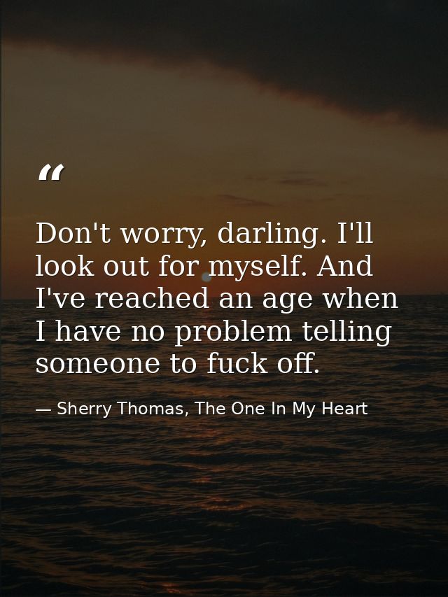 Don't worry, darling. I'll look out for myself. And I've reached an age when I have no problem telling someone to fuck o — Sherry Thomas, The One In My Heart