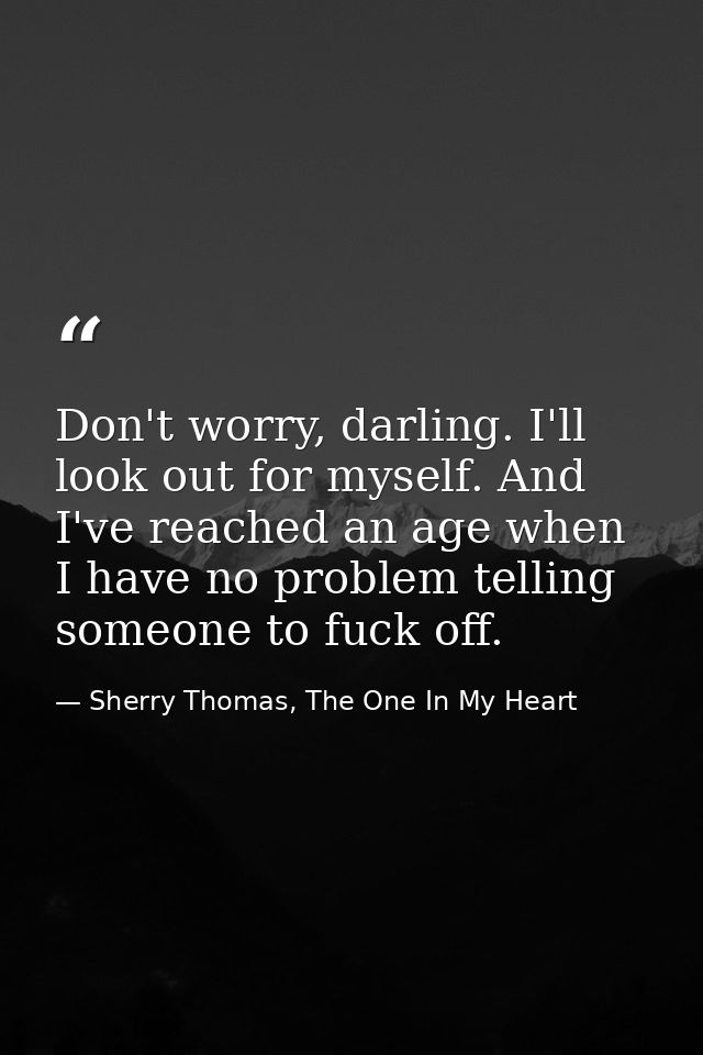 Don't worry, darling. I'll look out for myself. And I've reached an age when I have no problem telling someone to fuck o — Sherry Thomas, The One In My Heart