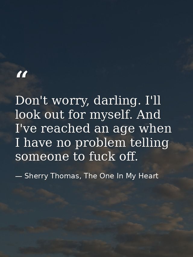 Don't worry, darling. I'll look out for myself. And I've reached an age when I have no problem telling someone to fuck o — Sherry Thomas, The One In My Heart