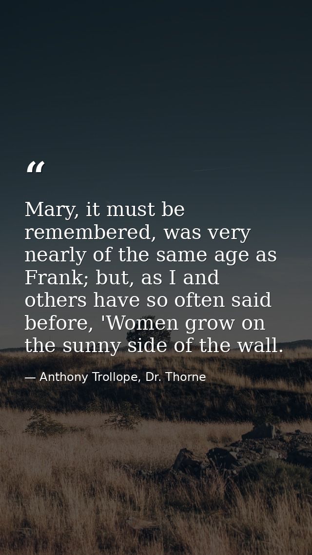 Mary, it must be remembered, was very nearly of the same age as Frank; but, as I and others have so often said before, ' — Anthony Trollope, Dr. Thorne