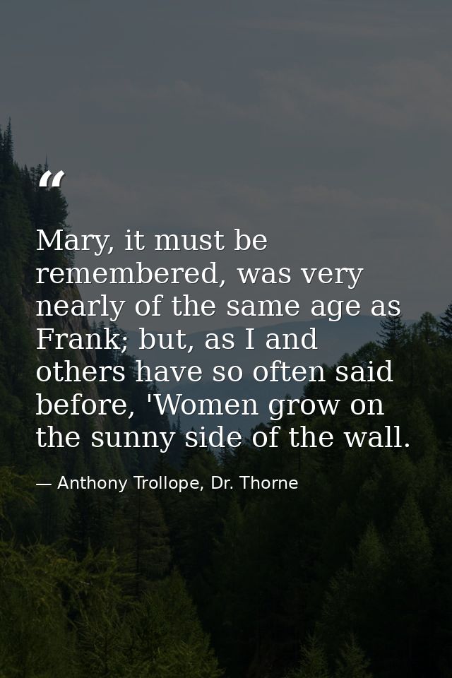 Mary, it must be remembered, was very nearly of the same age as Frank; but, as I and others have so often said before, ' — Anthony Trollope, Dr. Thorne