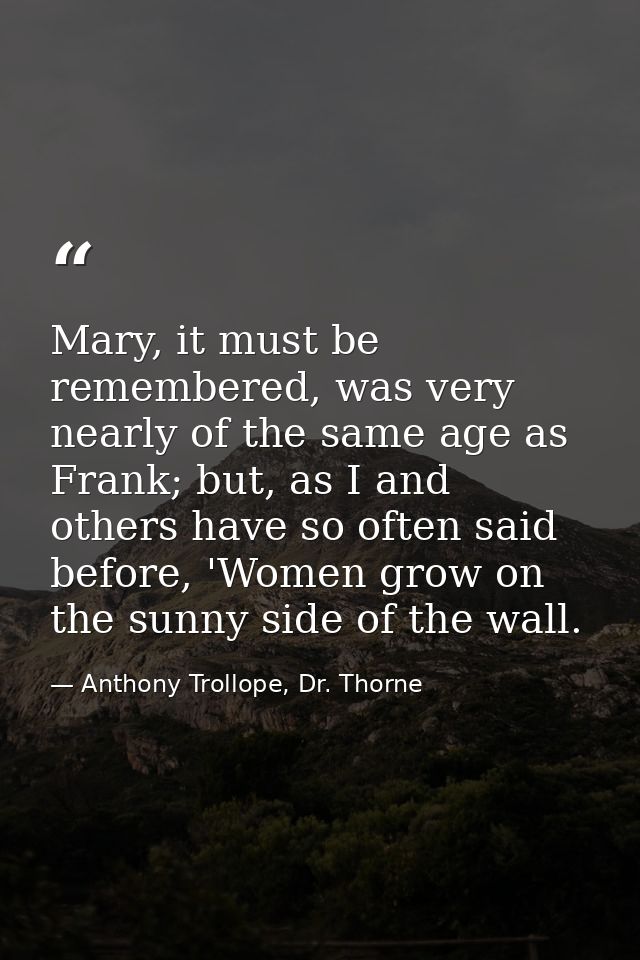 Mary, it must be remembered, was very nearly of the same age as Frank; but, as I and others have so often said before, ' — Anthony Trollope, Dr. Thorne