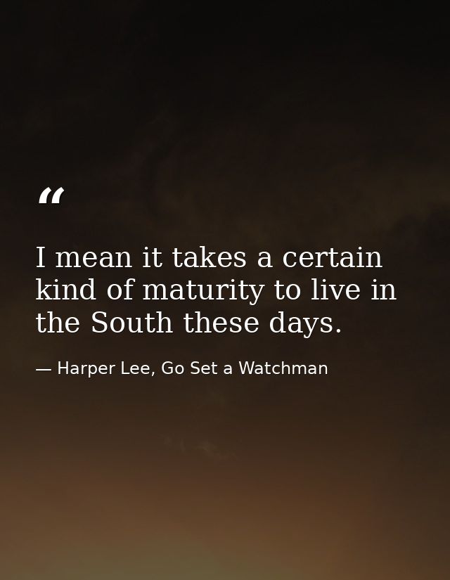 I mean it takes a certain kind of maturity to live in the South these days. — Harper Lee, Go Set a Watchman