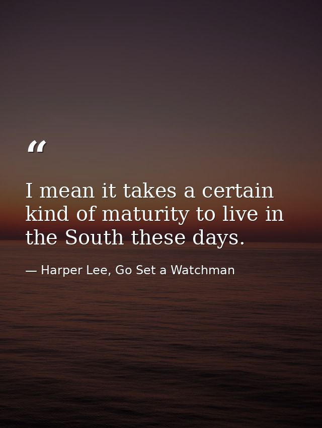 I mean it takes a certain kind of maturity to live in the South these days. — Harper Lee, Go Set a Watchman