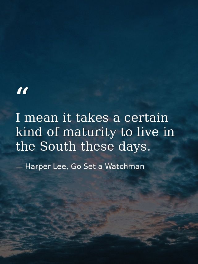 I mean it takes a certain kind of maturity to live in the South these days. — Harper Lee, Go Set a Watchman
