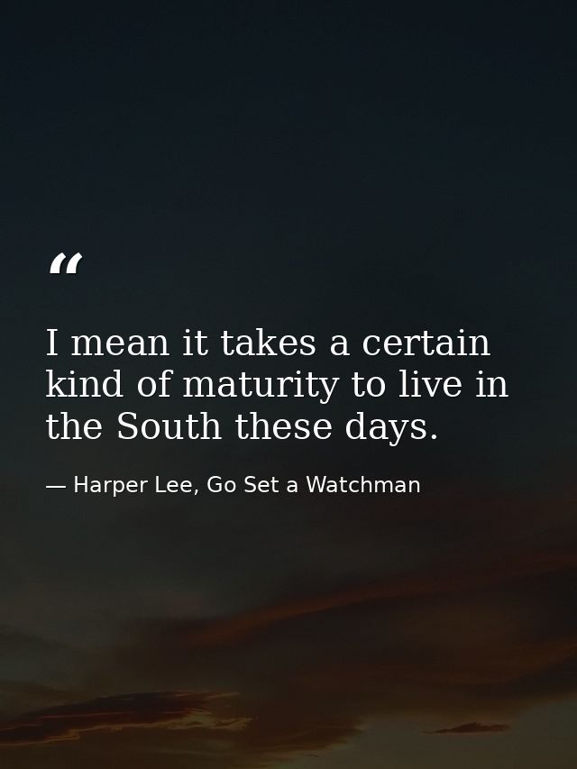 I mean it takes a certain kind of maturity to live in the South these days. — Harper Lee, Go Set a Watchman
