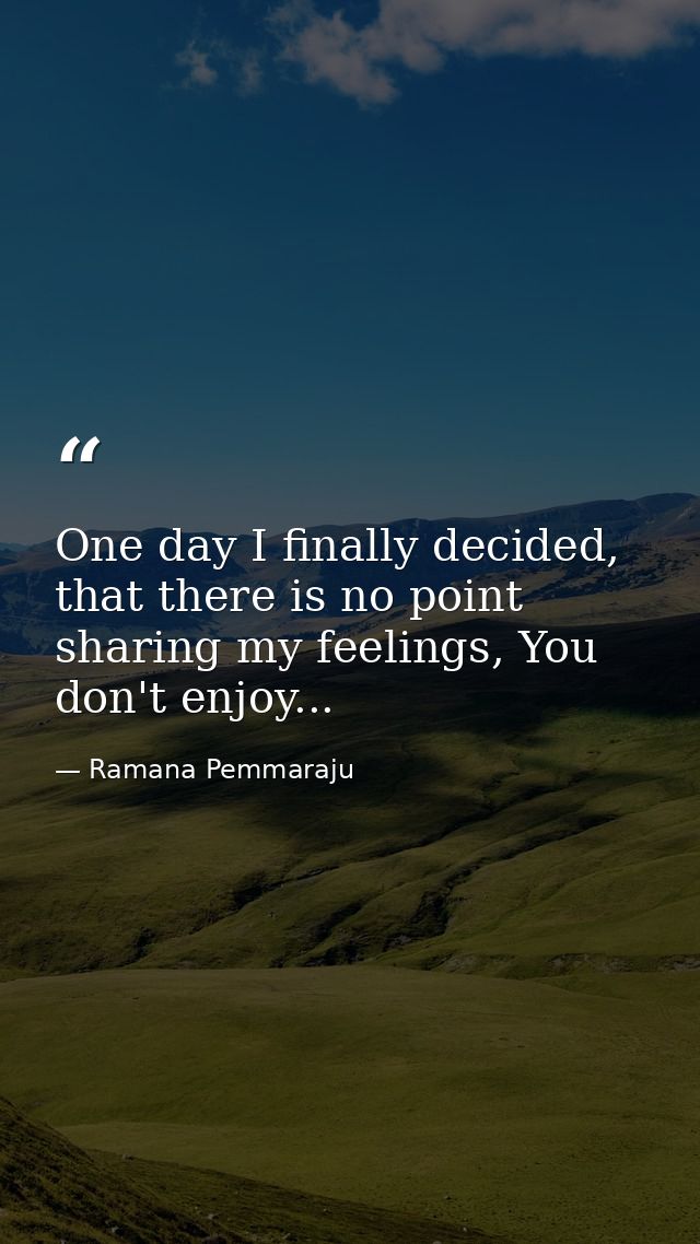 One day I finally decided, that there is no point sharing my feelings, You don't enjoy... — Ramana Pemmaraju