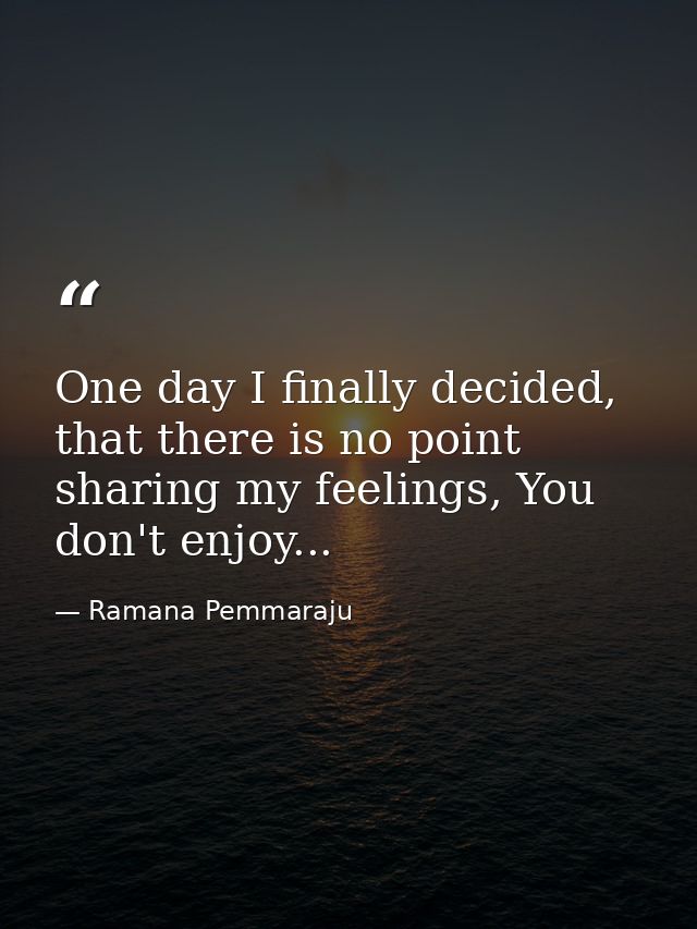 One day I finally decided, that there is no point sharing my feelings, You don't enjoy... — Ramana Pemmaraju