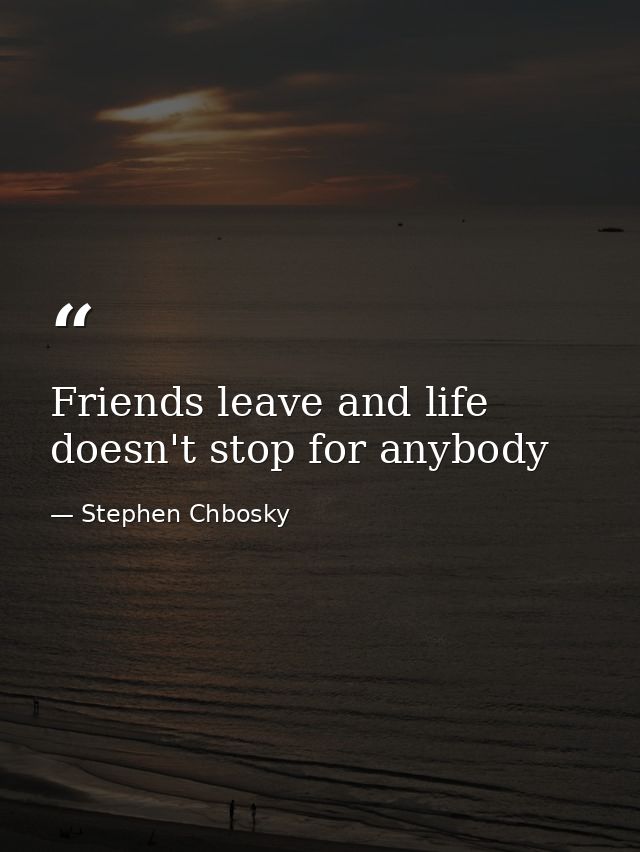 Friends leave and life doesn't stop for anybody — Stephen Chbosky
