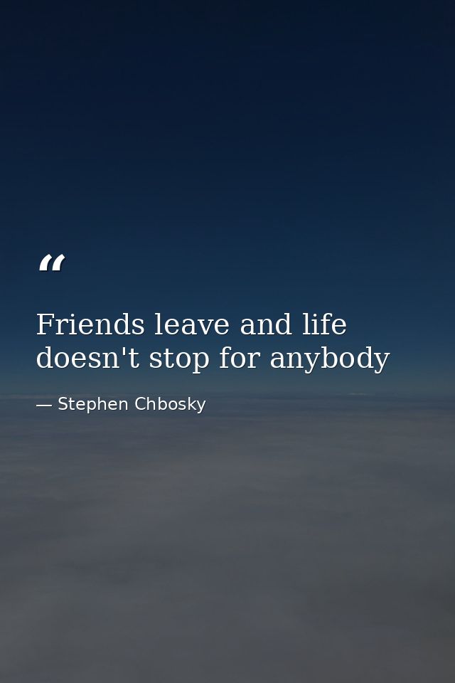 Friends leave and life doesn't stop for anybody — Stephen Chbosky