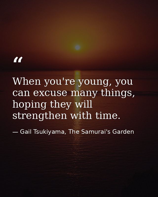 When you're young, you can excuse many things, hoping they will strengthen with time. — Gail Tsukiyama, The Samurai's Garden