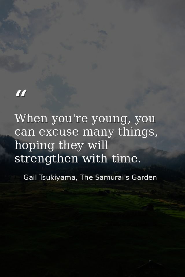 When you're young, you can excuse many things, hoping they will strengthen with time. — Gail Tsukiyama, The Samurai's Garden