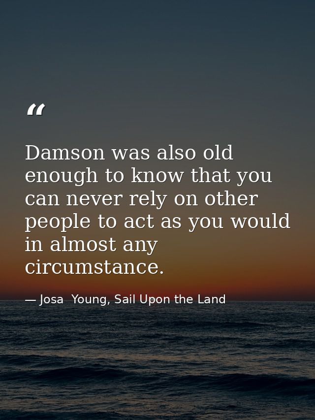 Damson was also old enough to know that you can never rely on other people to act as you would in almost any circumstanc — Josa  Young, Sail Upon the Land