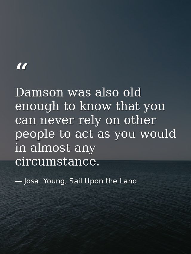 Damson was also old enough to know that you can never rely on other people to act as you would in almost any circumstanc — Josa  Young, Sail Upon the Land