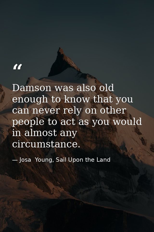 Damson was also old enough to know that you can never rely on other people to act as you would in almost any circumstanc — Josa  Young, Sail Upon the Land