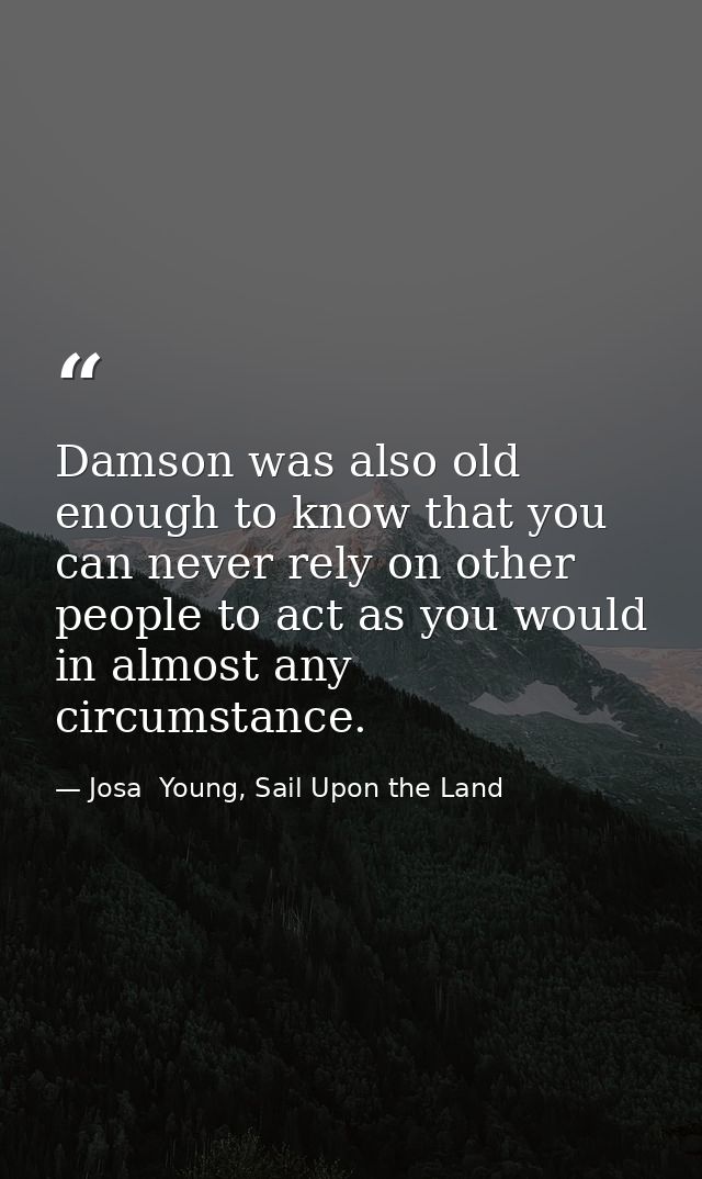 Damson was also old enough to know that you can never rely on other people to act as you would in almost any circumstanc — Josa  Young, Sail Upon the Land